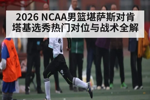 2026 NCAA男篮堪萨斯对肯塔基选秀热门对位与战术全解 | c7c7