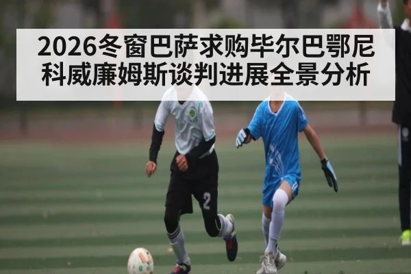 2026冬窗巴萨求购毕尔巴鄂尼科威廉姆斯谈判进展全景分析 | c7c7