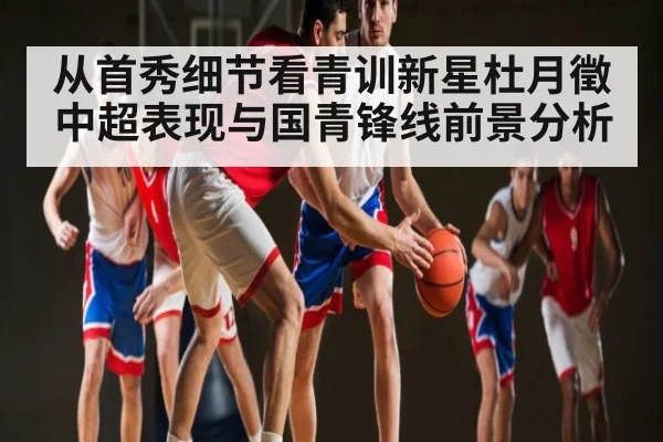 从首秀细节看青训新星杜月徵中超表现与国青锋线前景分析 | c7c7